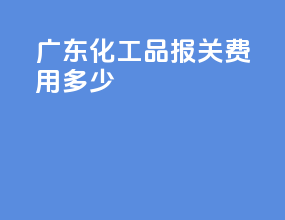 广东化工品报关费用多少