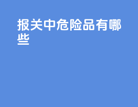 报关中危险品有哪些