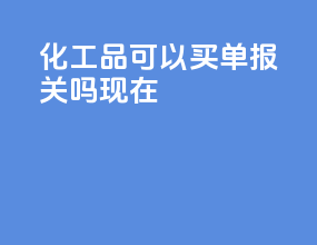 化工品可以买单报关吗现在
