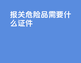 报关危险品需要什么证件