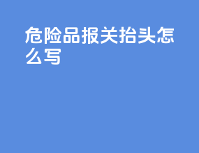 危险品报关抬头怎么写