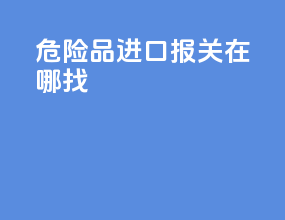危险品进口报关在哪找