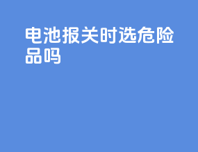 电池报关时选危险品吗