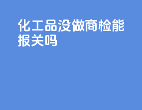 化工品没做商检能报关吗
