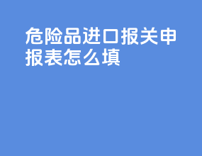 危险品进口报关申报表怎么填