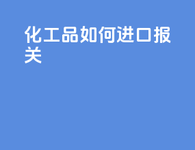 化工品如何进口报关
