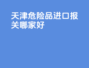 天津危险品进口报关哪家好