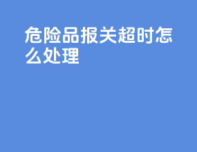 危险品报关超时怎么处理
