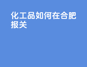 化工品如何在合肥报关