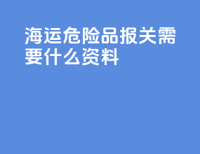 海运危险品报关需要什么资料