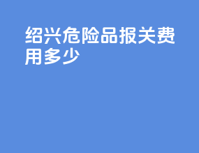 绍兴危险品报关费用多少