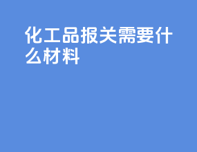 化工品报关需要什么材料