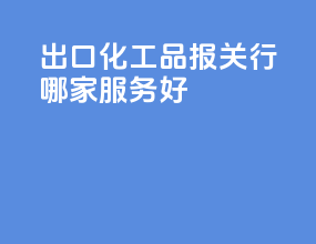 出口化工品报关行哪家服务好