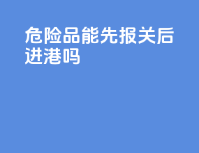危险品能先报关后进港吗