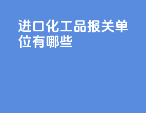 进口化工品报关单位有哪些