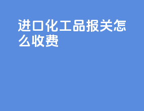 进口化工品报关怎么收费