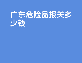 广东危险品报关多少钱