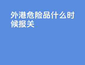 外港危险品什么时候报关