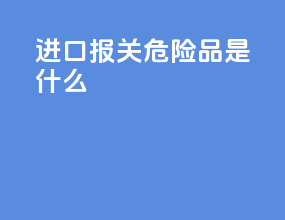 进口报关危险品是什么