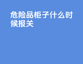 危险品柜子什么时候报关