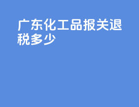广东化工品报关退税多少