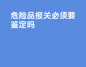 危险品报关必须要鉴定吗