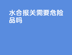 水合报关需要危险品吗