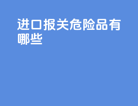 进口报关危险品有哪些