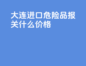 大连进口危险品报关什么价格