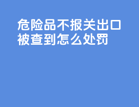 危险品不报关出口被查到怎么处罚