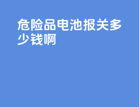 危险品电池报关多少钱啊