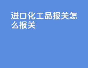 进口化工品报关怎么报关