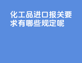 化工品进口报关要求有哪些规定呢