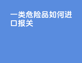 一类危险品如何进口报关