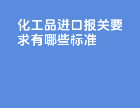 化工品进口报关要求有哪些标准