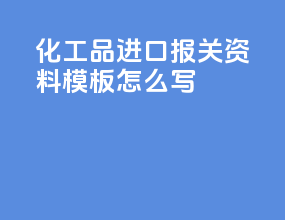化工品进口报关资料模板怎么写
