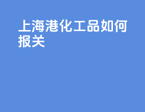 上海港化工品如何报关