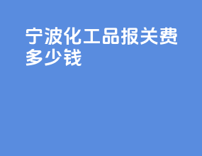 宁波化工品报关费多少钱