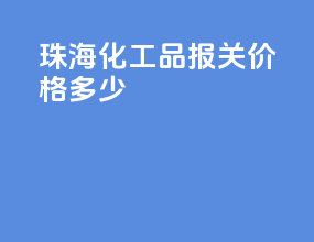 珠海化工品报关价格多少