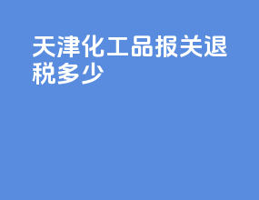 天津化工品报关退税多少
