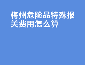 梅州危险品特殊报关费用怎么算
