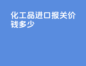 化工品进口报关价钱多少
