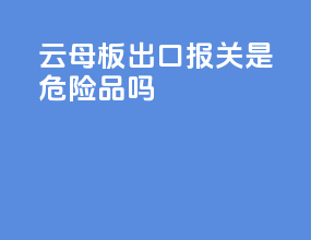 云母板出口报关是危险品吗
