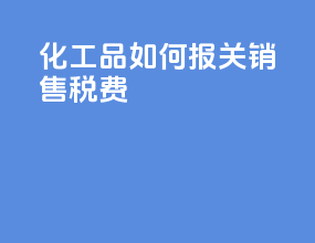 化工品如何报关销售税费