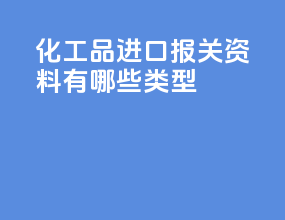 化工品进口报关资料有哪些类型