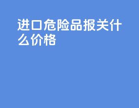 进口危险品报关什么价格