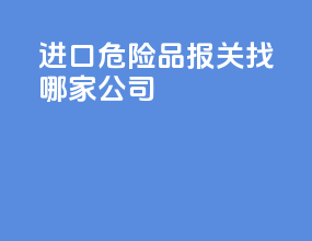 进口危险品报关找哪家公司