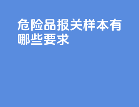 危险品报关样本有哪些要求