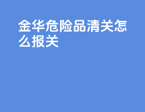 金华危险品清关怎么报关