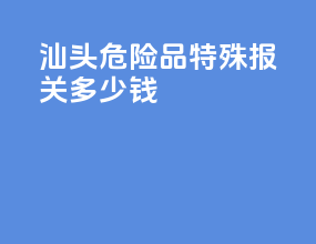 汕头危险品特殊报关多少钱